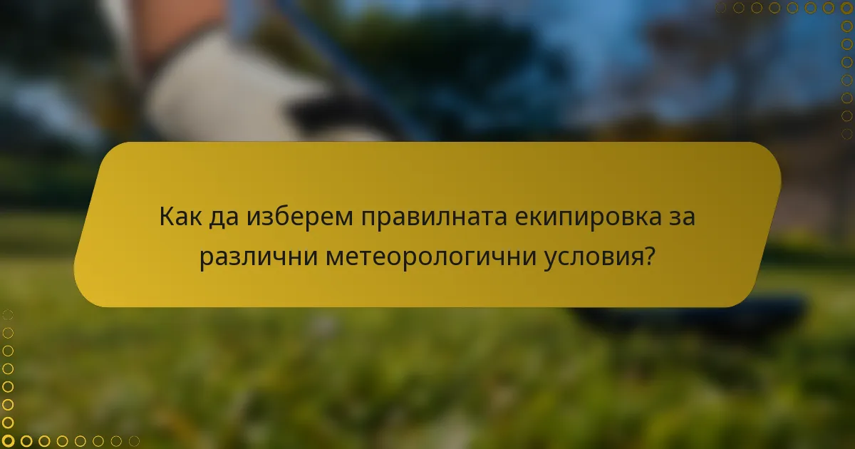 Как да изберем правилната екипировка за различни метеорологични условия?