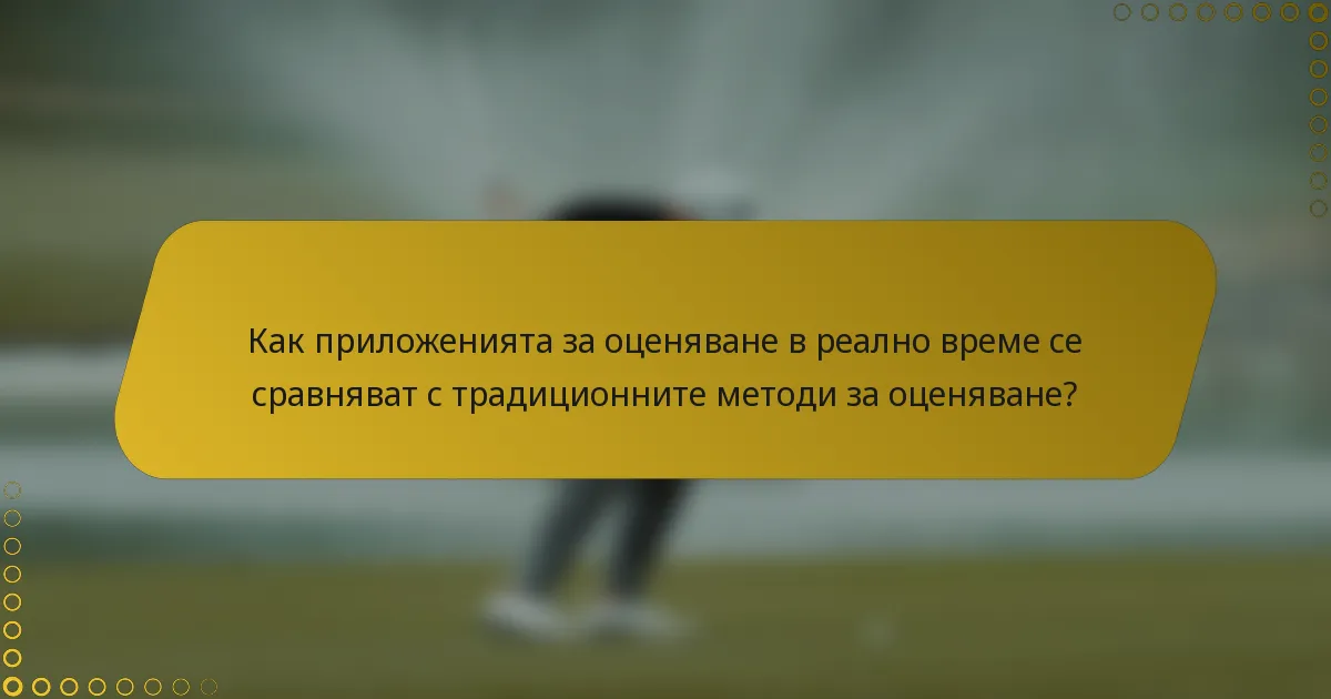 Как приложенията за оценяване в реално време се сравняват с традиционните методи за оценяване?