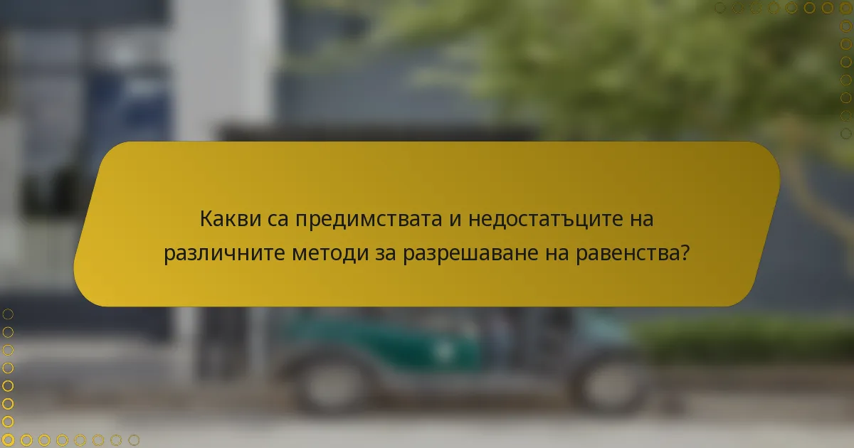 Какви са предимствата и недостатъците на различните методи за разрешаване на равенства?