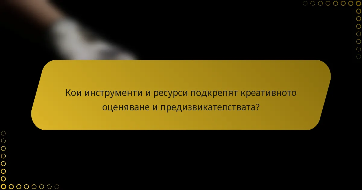 Кои инструменти и ресурси подкрепят креативното оценяване и предизвикателствата?